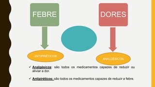 FEBRE DORES
 Analgésicos: são todos os medicamentos capazes de reduzir ou
aliviar a dor.
 Antipiréticos: são todos os medicamentos capazes de reduzir a febre.
ANTIPIRÉTICOS
ANALGÉSICOS
 