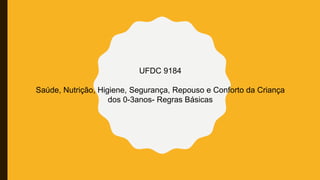 UFDC 9184
Saúde, Nutrição, Higiene, Segurança, Repouso e Conforto da Criança
dos 0-3anos- Regras Básicas
 