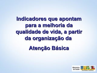 Indicadores que apontamIndicadores que apontam
para a melhoria dapara a melhoria da
qualidade de vida, a partirqualidade de vida, a partir
da organização dada organização da
Atenção BásicaAtenção Básica
 