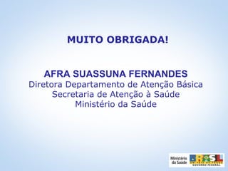 AFRA SUASSUNA FERNANDES
Diretora Departamento de Atenção Básica
Secretaria de Atenção à Saúde
Ministério da Saúde
MUITO OBRIGADA!
 
