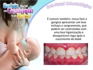 É comum também, nessa fase a
    gengiva apresentar um leve
   inchaço e sangramento, que
   podem ser controlados com
      uma boa higienização e
     desaparecem logo após o
       nascimento do bebê.
 