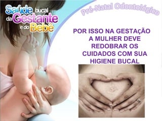 POR ISSO NA GESTAÇÃO
    A MULHER DEVE
     REDOBRAR OS
  CUIDADOS COM SUA
     HIGIENE BUCAL
 