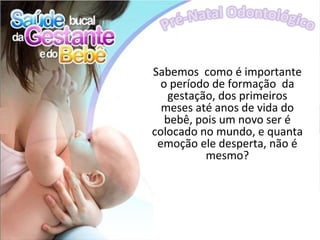 Sabemos como é importante
  o período de formação da
    gestação, dos primeiros
  meses até anos de vida do
   bebê, pois um novo ser é
colocado no mundo, e quanta
 emoção ele desperta, não é
           mesmo?
 
