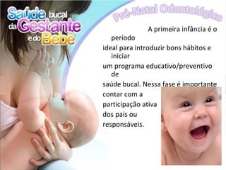A primeira infância é o
   período
ideal para introduzir bons hábitos e
   iniciar
um programa educativo/preventivo
   de
saúde bucal. Nessa fase é importante
contar com a
participação ativa
dos pais ou
responsáveis.
 