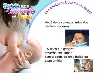 Você deve começar antes dos
dentes nascerem!




 A boca e a gengiva
deverão ser limpas
com a ponta de uma fralda ou
gaze úmida
 