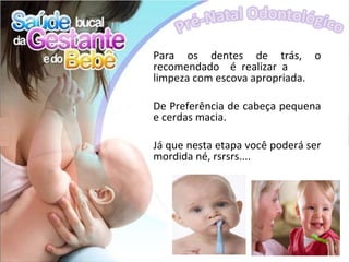 Para os dentes de trás, o
recomendado é realizar a
limpeza com escova apropriada.

De Preferência de cabeça pequena
e cerdas macia.

Já que nesta etapa você poderá ser
mordida né, rsrsrs....
 