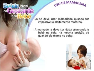 Só se deve usar mamadeira quando for
  impossível o aleitamento materno.

A mamadeira deve ser dada segurando o
  bebê no colo, na mesma posição de
  quando ele mama no peito.
 