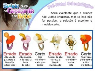 Seria excelente que a criança
não usasse chupetas, mas se isso não
for possível, a solução é escolher o
modelo certo.
 