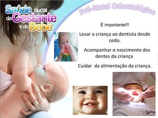 É importante!!!

Levar a criança ao dentista desde
              cedo.
  Acompanhar o nascimento dos
      dentes da criança
Cuidar da alimentação da criança.
 