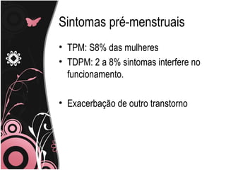 Sintomas pré-menstruais TPM: S8% das mulheres TDPM: 2 a 8% sintomas interfere no funcionamento. Exacerbação de outro transtorno 