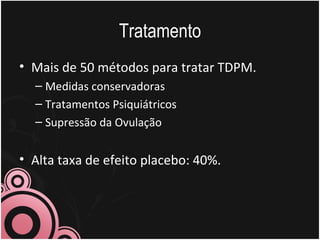 Tratamento Mais de 50 métodos para tratar TDPM. Medidas conservadoras Tratamentos Psiquiátricos Supressão da Ovulação  Alta taxa de efeito placebo: 40%.  