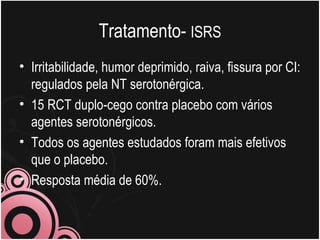 Tratamento-  ISRS Irritabilidade, humor deprimido, raiva, fissura por CI: regulados pela NT serotonérgica.  15 RCT duplo-cego contra placebo com vários agentes serotonérgicos.  Todos os agentes estudados foram mais efetivos que o placebo. Resposta média de 60%. 