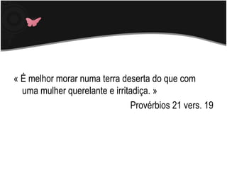 « É melhor morar numa terra deserta do que com uma mulher querelante e irritadiça. » Provérbios 21 vers. 19 