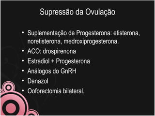 Supressão da Ovulação Suplementação de Progesterona: etisterona, noretisterona, medroxiprogesterona. ACO: drospirenona Estradiol + Progesterona Análogos do GnRH Danazol Ooforectomia bilateral. 