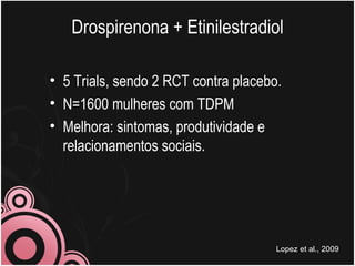 Drospirenona + Etinilestradiol 5 Trials, sendo 2 RCT contra placebo. N=1600 mulheres com TDPM Melhora: sintomas, produtividade e relacionamentos sociais.  Lopez et al., 2009 