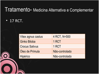 Tratamento-  Medicina Alternativa e Complementar 17 RCT.  Vitex agnus castus 4 RCT, N=500 Ginko Biloba 1 RCT Crocus Sativus 1 RCT Óleo de Prímula Não-controlado Hipérico Não-controlado 