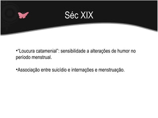 Séc XIX “ Loucura catamenial”: sensibilidade a alterações de humor no período menstrual. Associação entre suicídio e internações e menstruação. 