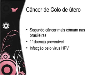 Câncer de Colo de útero


• Segundo câncer mais comum nas
  brasileiras
• 11doença prevenível
• Infecção pelo virus HPV
 