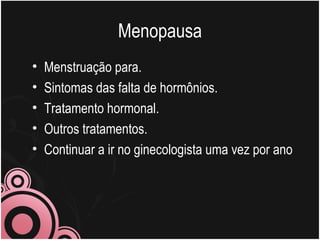 Menopausa
•   Menstruação para.
•   Sintomas das falta de hormônios.
•   Tratamento hormonal.
•   Outros tratamentos.
•   Continuar a ir no ginecologista uma vez por ano
 