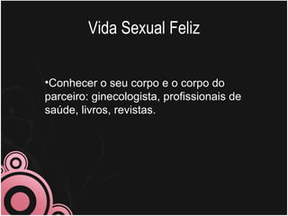 Vida Sexual Feliz

•Conhecer o seu corpo e o corpo do
parceiro: ginecologista, profissionais de
saúde, livros, revistas.
 