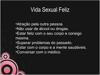 Vida Sexual Feliz

•Atração pela outra pessoa.
•Não usar de álcool ou drogas.
•Estar feliz com o seu corpo e consigo
mesma.
•Superar problemas do passado.
•Estar com o corpo e a mente saudáveis.
•Conversar com o médico.
 