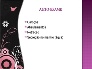  Caroços
 Abaulamentos
 Retração
 Secreção   no mamilo (água)
 