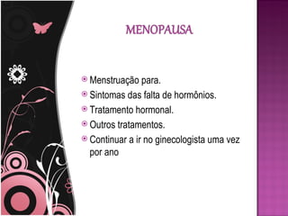  Menstruação   para.
 Sintomas das falta de hormônios.
 Tratamento hormonal.
 Outros tratamentos.
 Continuar a ir no ginecologista uma vez
  por ano
 
