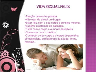 •Atração pela outra pessoa.
•Não usar de álcool ou drogas.
•Estar feliz com o seu corpo e consigo mesma.
•Superar problemas do passado.
•Estar com o corpo e a mente saudáveis.
•Conversar com o médico.
•Conhecer o seu corpo e o corpo do parceiro:
ginecologista, profissionais de saúde, livros,
revistas.
 