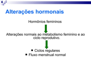 Alterações hormonais
               Hormônios femininos


Alterações normais ao metabolismo feminino e ao
                ciclo reprodutivo.


                  Ciclos regulares
              Fluxo menstrual normal
 