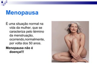 Menopausa
É uma situação normal na
  vida da mulher, que se
  caracteriza pelo término
  da menstruação,
  ocorrendo,normalmente,
  por volta dos 50 anos.
Menopausa não é
  doença!!!
 