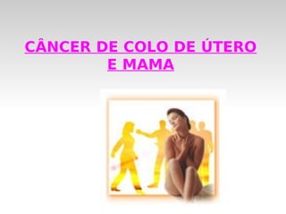 CÂNCER DE COLO DE ÚTERO
        E MAMA
 