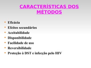 CARACTERÍSTICAS DOS
                MÉTODOS


    Eficácia

    Efeitos secundários

    Aceitabilidade

    Disponibilidade

    Facilidade de uso

    Reversibilidade

    Proteção à DST e infecção pelo HIV
 