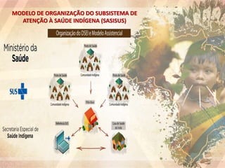 MODELO DE ORGANIZAÇÃO DO SUBSISTEMA DE
ATENÇÃO À SAÚDE INDÍGENA (SASISUS)
 