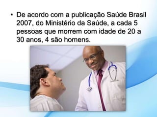 • De acordo com a publicação Saúde Brasil 
2007, do Ministério da Saúde, a cada 5 
pessoas que morrem com idade de 20 a 
30 anos, 4 são homens. 
 