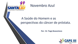 A Saúde do Homem e as
perspectivas do câncer de próstata.
Novembro Azul
Por: Dr. Tiago Boaventura
 