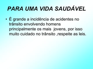 PARA UMA VIDA SAUDÁVEL
• É grande a incidência de acidentes no
trânsito envolvendo homens
principalmente os mais jovens, por isso
muito cuidado no trânsito ,respeite as leis.
 