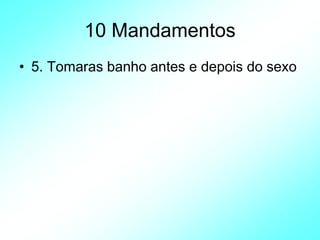 10 Mandamentos
• 5. Tomaras banho antes e depois do sexo
 