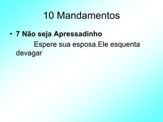 10 Mandamentos
• 7 Não seja Apressadinho
Espere sua esposa.Ele esquenta
devagar
 