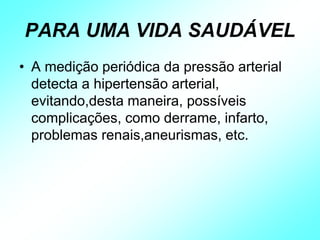 PARA UMA VIDA SAUDÁVEL
• A medição periódica da pressão arterial
detecta a hipertensão arterial,
evitando,desta maneira, possíveis
complicações, como derrame, infarto,
problemas renais,aneurismas, etc.
 
