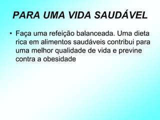 PARA UMA VIDA SAUDÁVEL
• Faça uma refeição balanceada. Uma dieta
rica em alimentos saudáveis contribui para
uma melhor qualidade de vida e previne
contra a obesidade
 