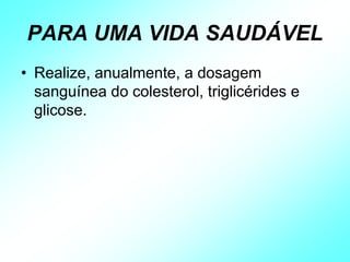 PARA UMA VIDA SAUDÁVEL
• Realize, anualmente, a dosagem
sanguínea do colesterol, triglicérides e
glicose.
 