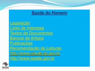 Saúde do Homem
Legislação
Links de Interesse
Textos de Documentos
Bancos de Artigos
Publicações
Recomendação de Leituras
http://www.saude.sp.gov.br
http://www.seade.gov.br
 