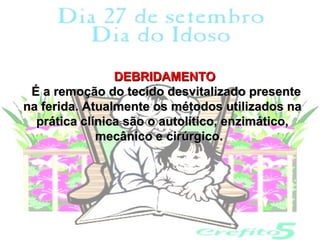 DEBRIDAMENTO
 É a remoção do tecido desvitalizado presente
na ferida. Atualmente os métodos utilizados na
  prática clínica são o autolítico, enzimático,
             mecânico e cirúrgico.
 