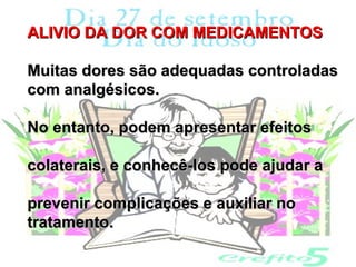 ALIVIO DA DOR COM MEDICAMENTOS

Muitas dores são adequadas controladas
com analgésicos.

No entanto, podem apresentar efeitos

colaterais, e conhecê-los pode ajudar a

prevenir complicações e auxiliar no
tratamento.
 