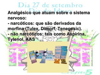 Analgésico que atuam sobre o sistema
nervoso:
- narcóticos: que são derivados da
morfina (Tulex, Dimorf, Tenegesic).
- não narcóticos: tais como Aspirina,
Tylenol, AAS
 