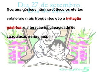 Nos analgésicos não-narcóticos os efeitos

colaterais mais freqüentes são a irritação

gástrica, e alteração na capacidade de

coagulação sanguinea,
 