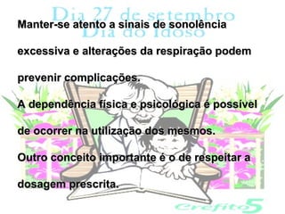 Manter-se atento a sinais de sonolência

excessiva e alterações da respiração podem

prevenir complicações.

A dependência física e psicológica é possível

de ocorrer na utilização dos mesmos.

Outro conceito importante é o de respeitar a

dosagem prescrita.
 