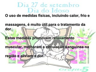 O uso de medidas físicas, incluindo calor, frio e

massagens, é muito útil para o tratamento da
dor.

Estas medidas promovem relaxamento

muscular, melhoram a circulação sanguínea na

região e aliviam a dor.
 