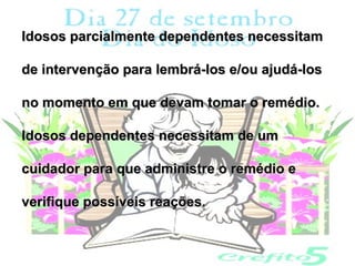 Idosos parcialmente dependentes necessitam

de intervenção para lembrá-los e/ou ajudá-los

no momento em que devam tomar o remédio.

Idosos dependentes necessitam de um

cuidador para que administre o remédio e

verifique possíveis reações.
 
