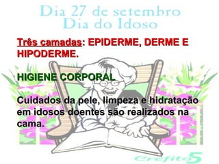 Três camadas: EPIDERME, DERME E
HIPODERME.

HIGIENE CORPORAL

Cuidados da pele, limpeza e hidratação
em idosos doentes são realizados na
cama.
 